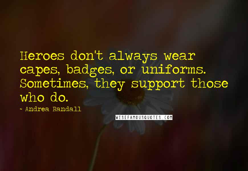 Andrea Randall Quotes: Heroes don't always wear capes, badges, or uniforms. Sometimes, they support those who do.