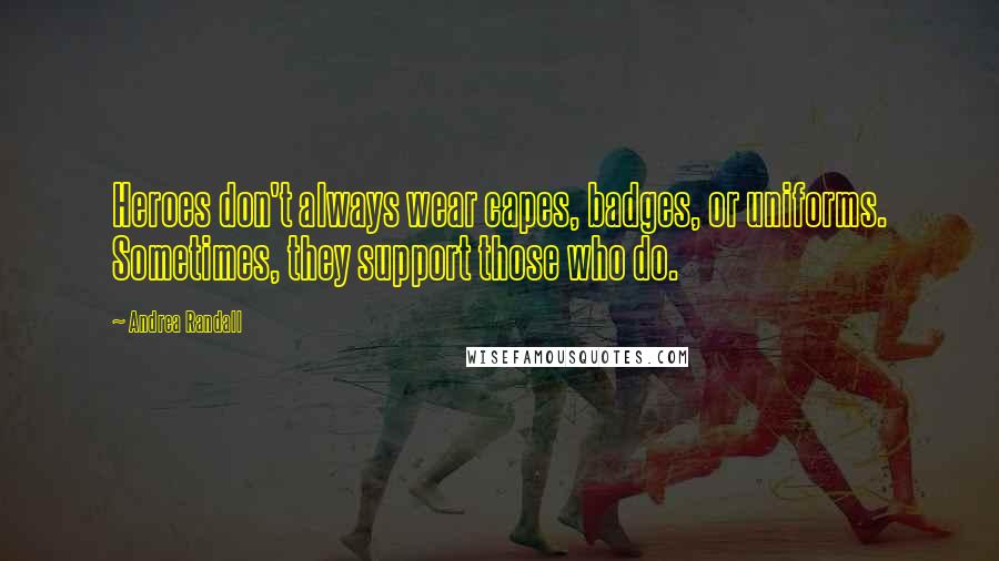 Andrea Randall Quotes: Heroes don't always wear capes, badges, or uniforms. Sometimes, they support those who do.