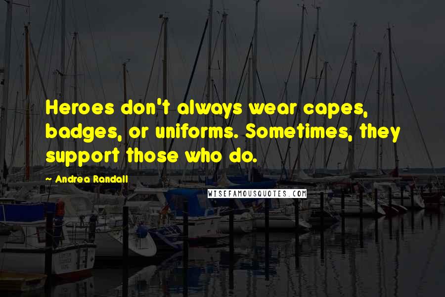 Andrea Randall Quotes: Heroes don't always wear capes, badges, or uniforms. Sometimes, they support those who do.