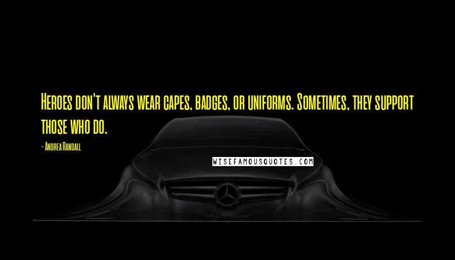 Andrea Randall Quotes: Heroes don't always wear capes, badges, or uniforms. Sometimes, they support those who do.