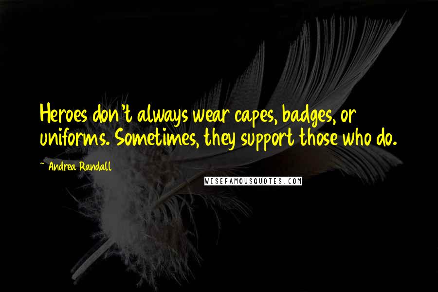 Andrea Randall Quotes: Heroes don't always wear capes, badges, or uniforms. Sometimes, they support those who do.