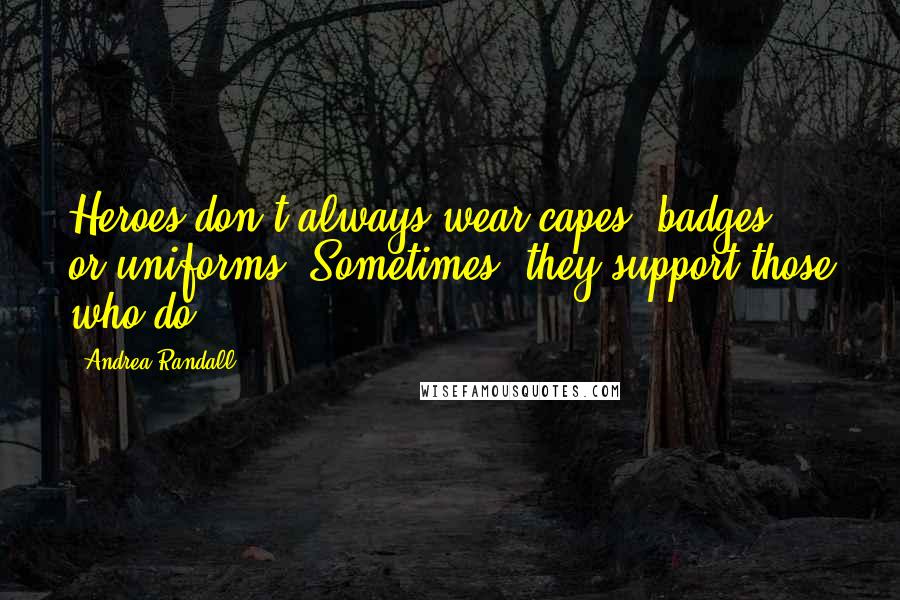 Andrea Randall Quotes: Heroes don't always wear capes, badges, or uniforms. Sometimes, they support those who do.