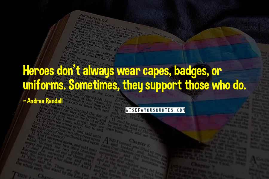 Andrea Randall Quotes: Heroes don't always wear capes, badges, or uniforms. Sometimes, they support those who do.