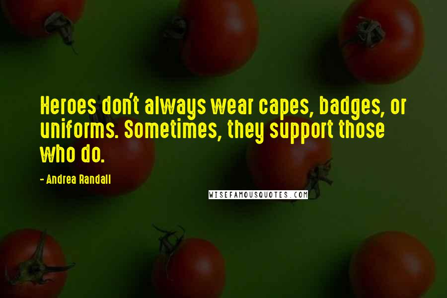 Andrea Randall Quotes: Heroes don't always wear capes, badges, or uniforms. Sometimes, they support those who do.