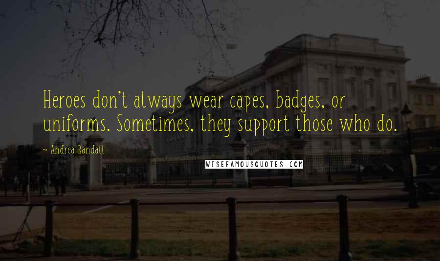 Andrea Randall Quotes: Heroes don't always wear capes, badges, or uniforms. Sometimes, they support those who do.