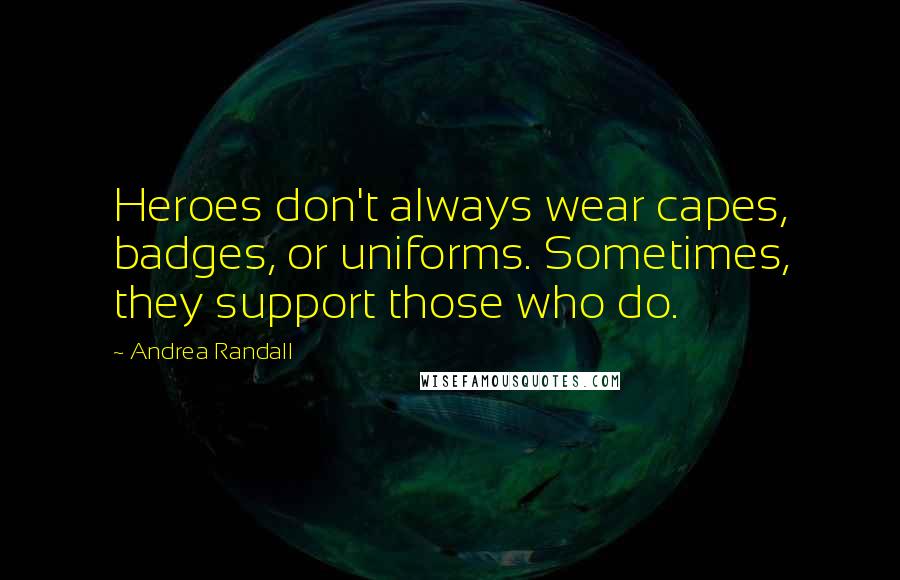 Andrea Randall Quotes: Heroes don't always wear capes, badges, or uniforms. Sometimes, they support those who do.