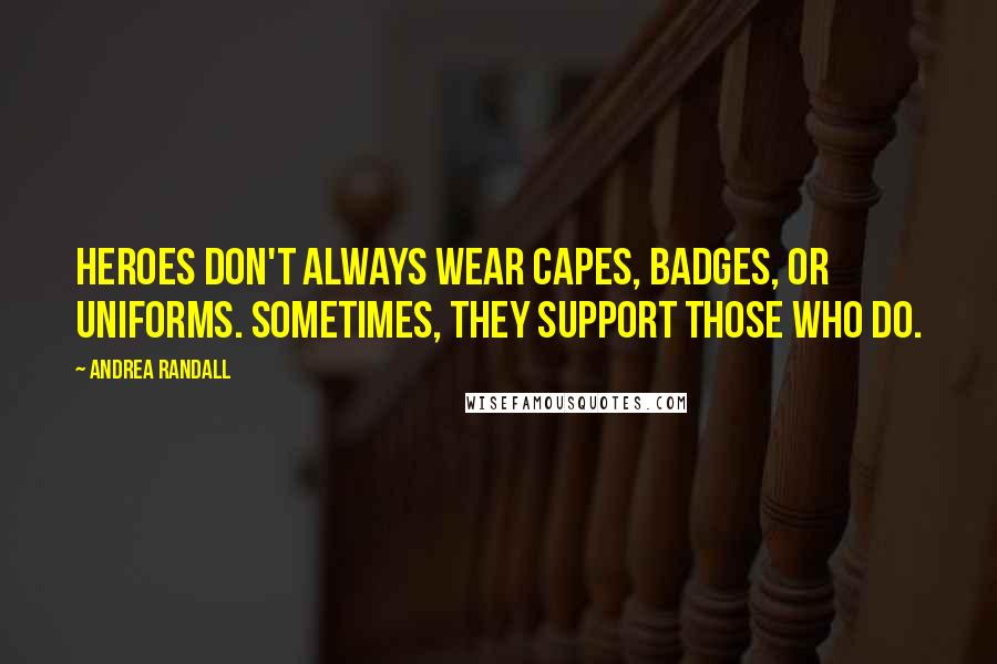 Andrea Randall Quotes: Heroes don't always wear capes, badges, or uniforms. Sometimes, they support those who do.