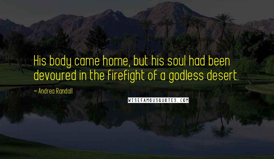 Andrea Randall Quotes: His body came home, but his soul had been devoured in the firefight of a godless desert.