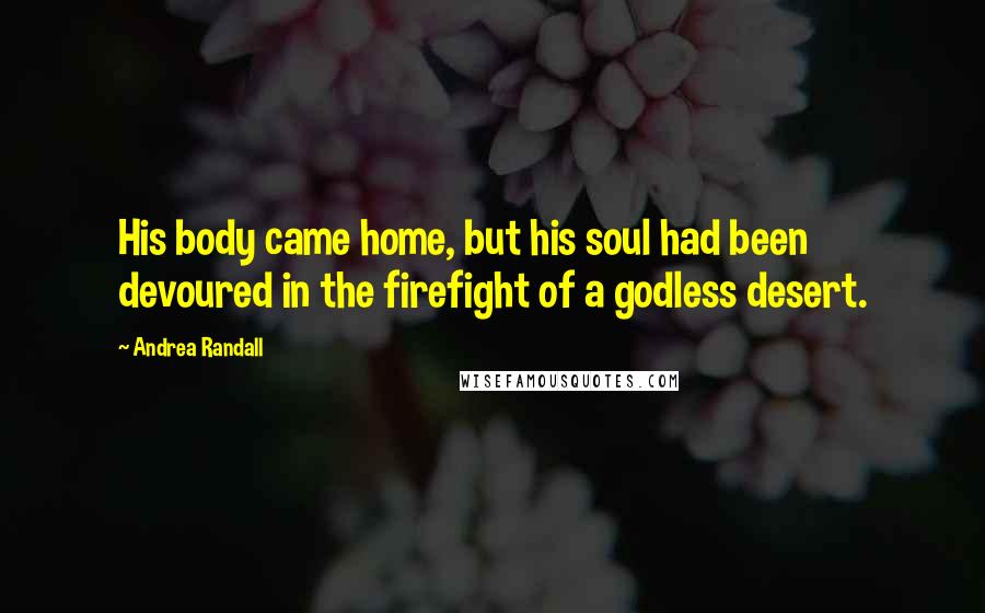 Andrea Randall Quotes: His body came home, but his soul had been devoured in the firefight of a godless desert.