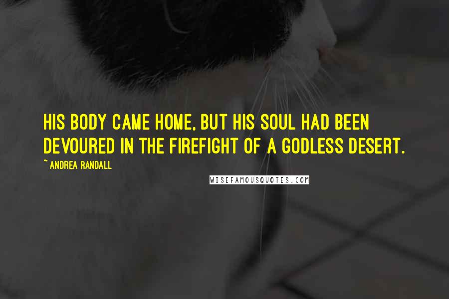 Andrea Randall Quotes: His body came home, but his soul had been devoured in the firefight of a godless desert.