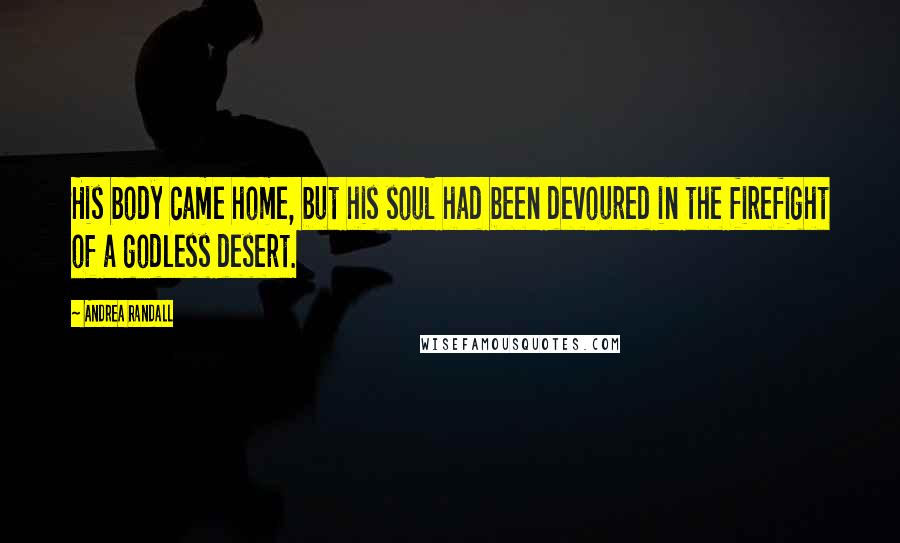 Andrea Randall Quotes: His body came home, but his soul had been devoured in the firefight of a godless desert.