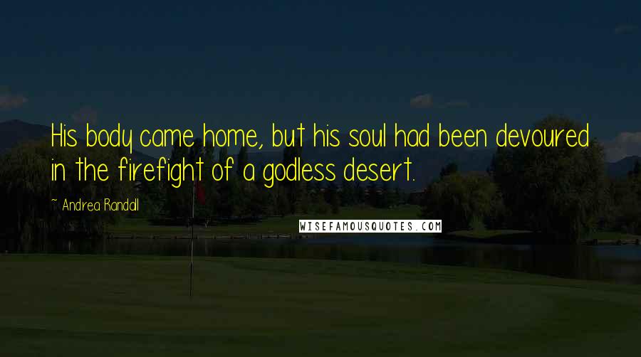 Andrea Randall Quotes: His body came home, but his soul had been devoured in the firefight of a godless desert.