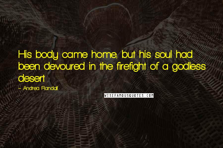 Andrea Randall Quotes: His body came home, but his soul had been devoured in the firefight of a godless desert.