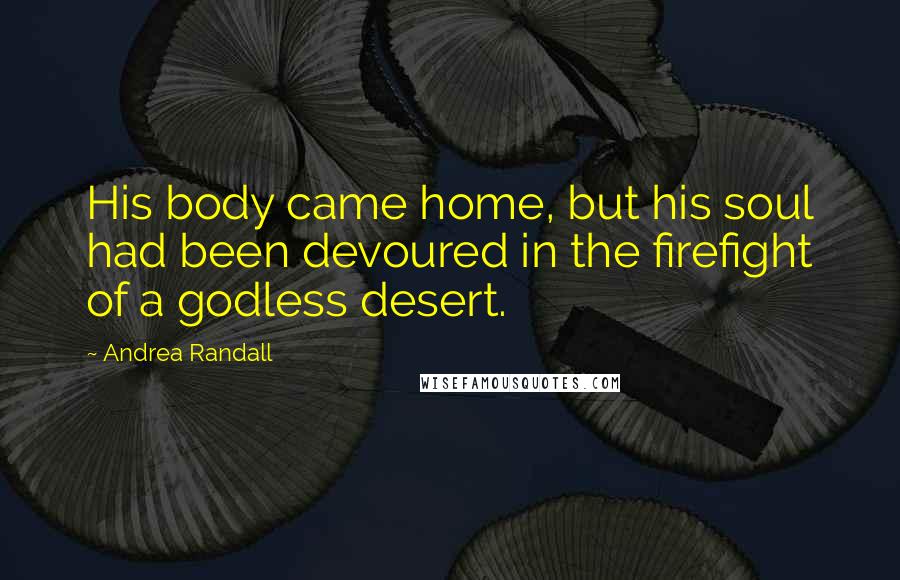 Andrea Randall Quotes: His body came home, but his soul had been devoured in the firefight of a godless desert.