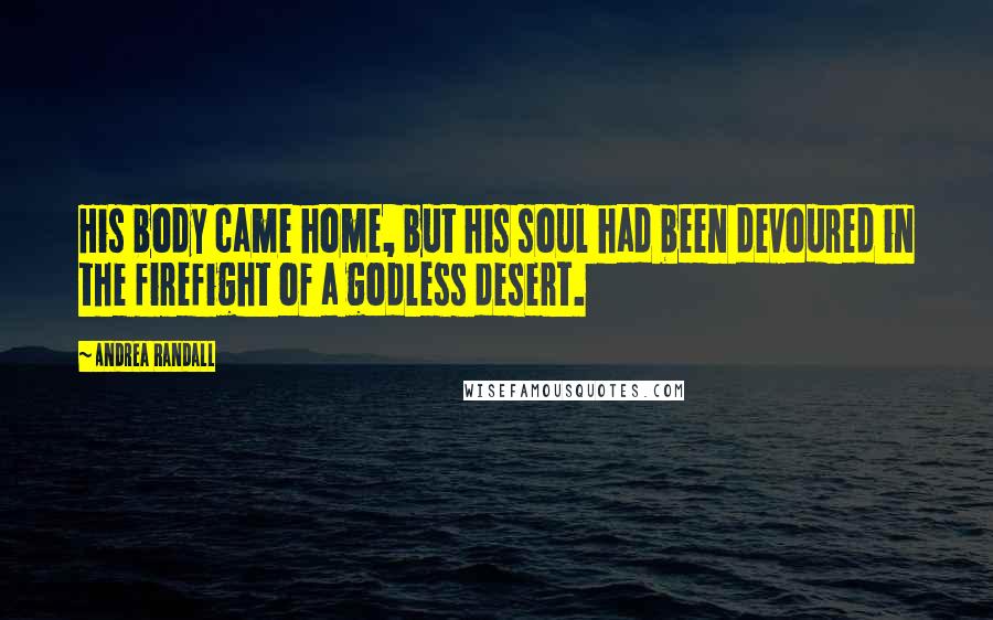 Andrea Randall Quotes: His body came home, but his soul had been devoured in the firefight of a godless desert.