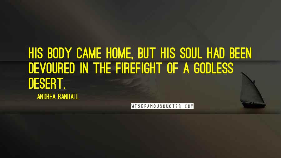 Andrea Randall Quotes: His body came home, but his soul had been devoured in the firefight of a godless desert.