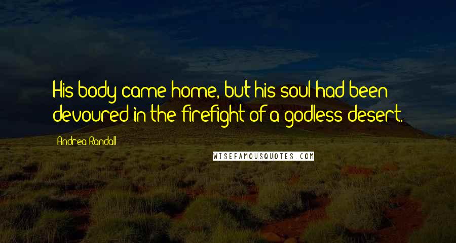 Andrea Randall Quotes: His body came home, but his soul had been devoured in the firefight of a godless desert.