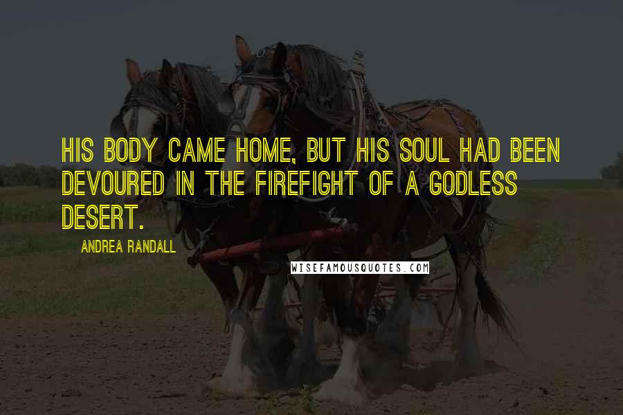 Andrea Randall Quotes: His body came home, but his soul had been devoured in the firefight of a godless desert.