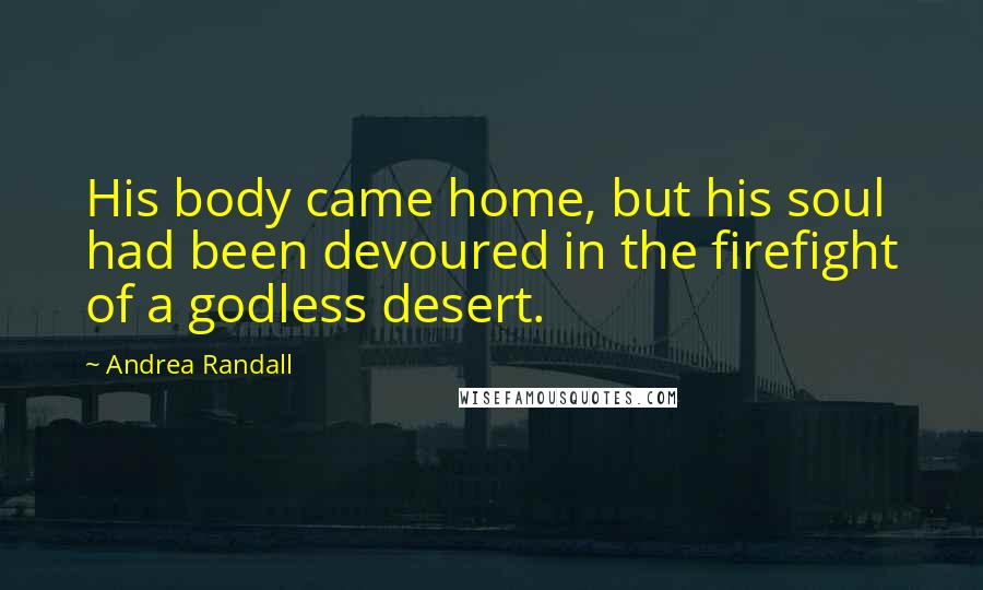 Andrea Randall Quotes: His body came home, but his soul had been devoured in the firefight of a godless desert.