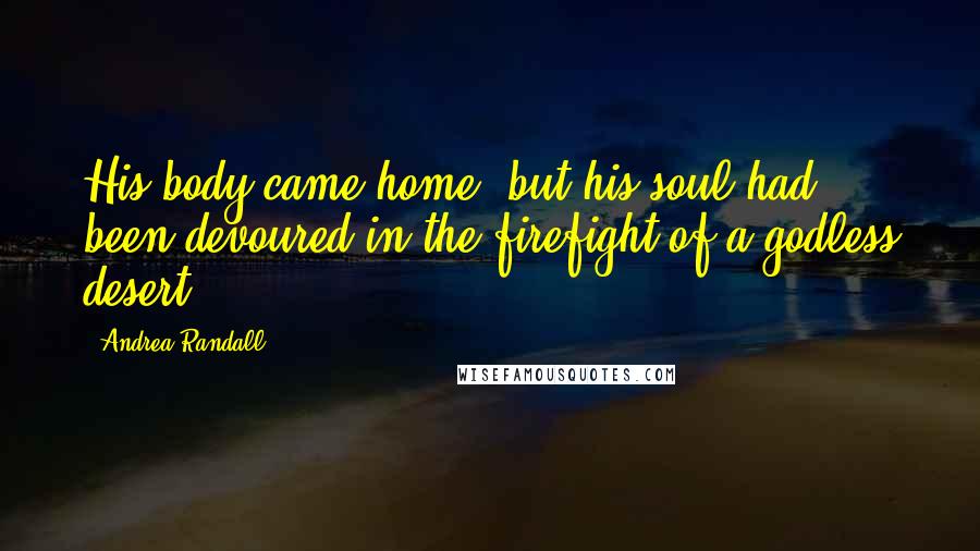 Andrea Randall Quotes: His body came home, but his soul had been devoured in the firefight of a godless desert.