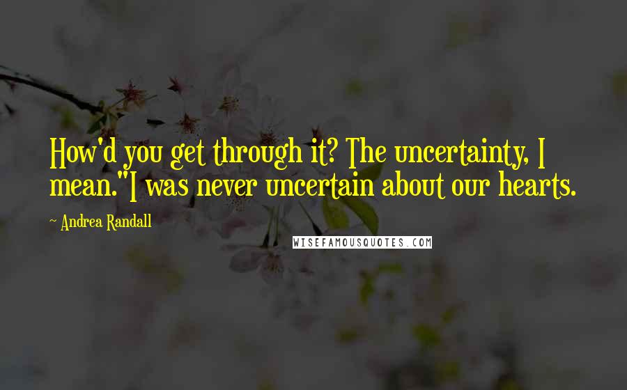 Andrea Randall Quotes: How'd you get through it? The uncertainty, I mean."I was never uncertain about our hearts.