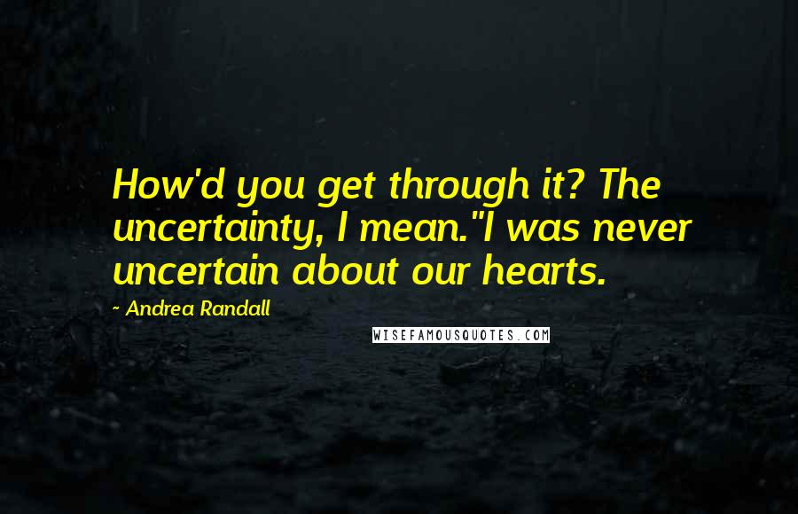 Andrea Randall Quotes: How'd you get through it? The uncertainty, I mean."I was never uncertain about our hearts.