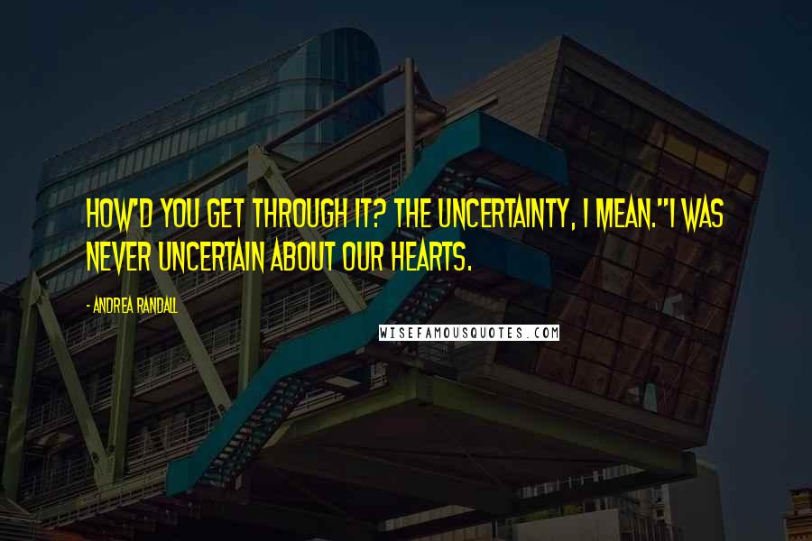 Andrea Randall Quotes: How'd you get through it? The uncertainty, I mean."I was never uncertain about our hearts.