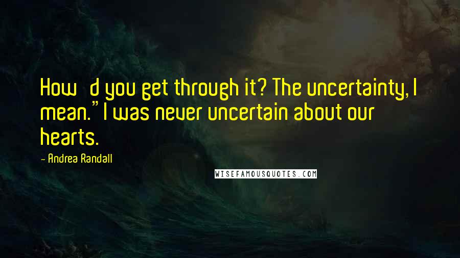 Andrea Randall Quotes: How'd you get through it? The uncertainty, I mean."I was never uncertain about our hearts.