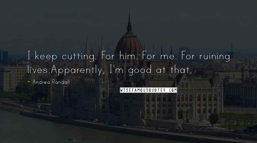 Andrea Randall Quotes: I keep cutting. For him. For me. For ruining lives.Apparently, I'm good at that.