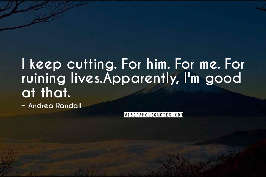 Andrea Randall Quotes: I keep cutting. For him. For me. For ruining lives.Apparently, I'm good at that.