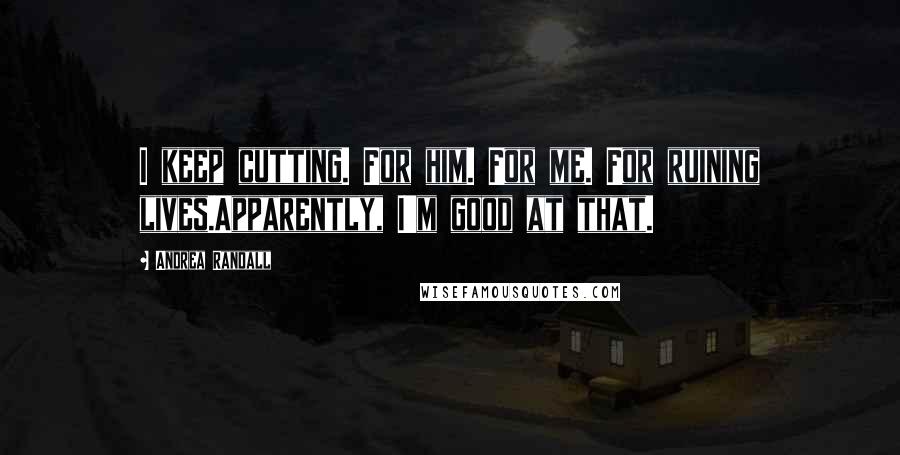 Andrea Randall Quotes: I keep cutting. For him. For me. For ruining lives.Apparently, I'm good at that.