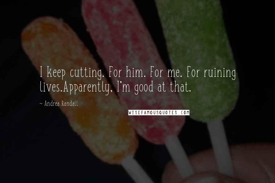 Andrea Randall Quotes: I keep cutting. For him. For me. For ruining lives.Apparently, I'm good at that.