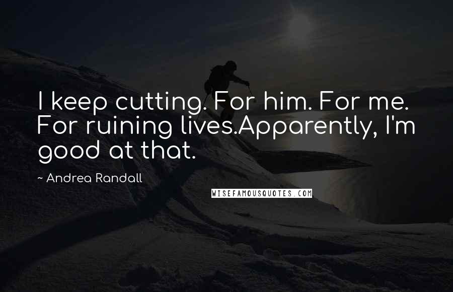 Andrea Randall Quotes: I keep cutting. For him. For me. For ruining lives.Apparently, I'm good at that.