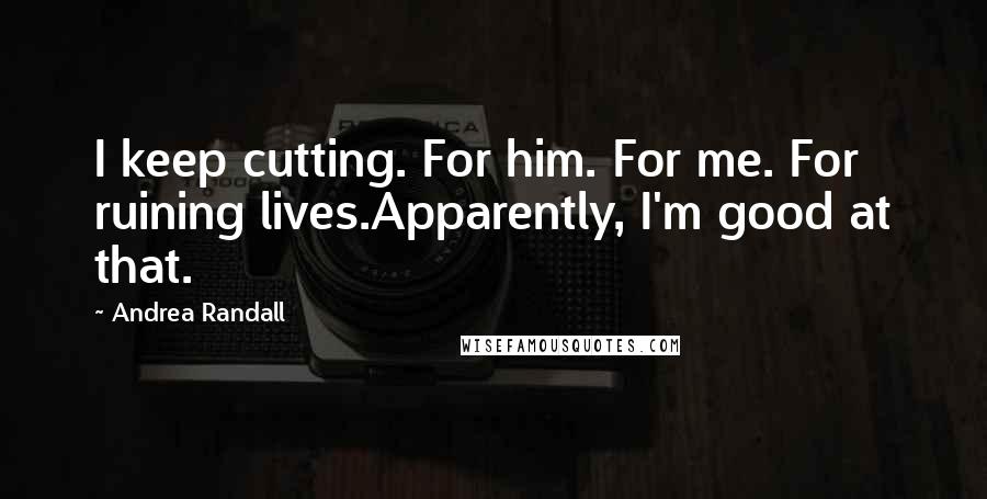 Andrea Randall Quotes: I keep cutting. For him. For me. For ruining lives.Apparently, I'm good at that.