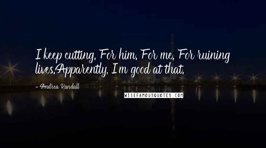 Andrea Randall Quotes: I keep cutting. For him. For me. For ruining lives.Apparently, I'm good at that.