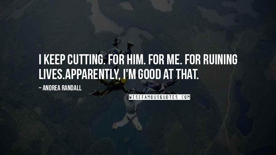 Andrea Randall Quotes: I keep cutting. For him. For me. For ruining lives.Apparently, I'm good at that.