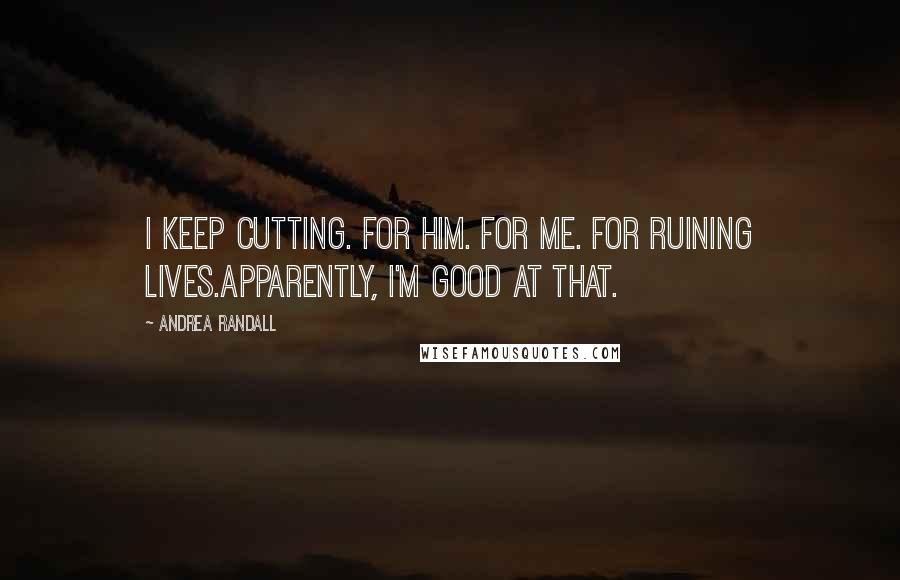 Andrea Randall Quotes: I keep cutting. For him. For me. For ruining lives.Apparently, I'm good at that.