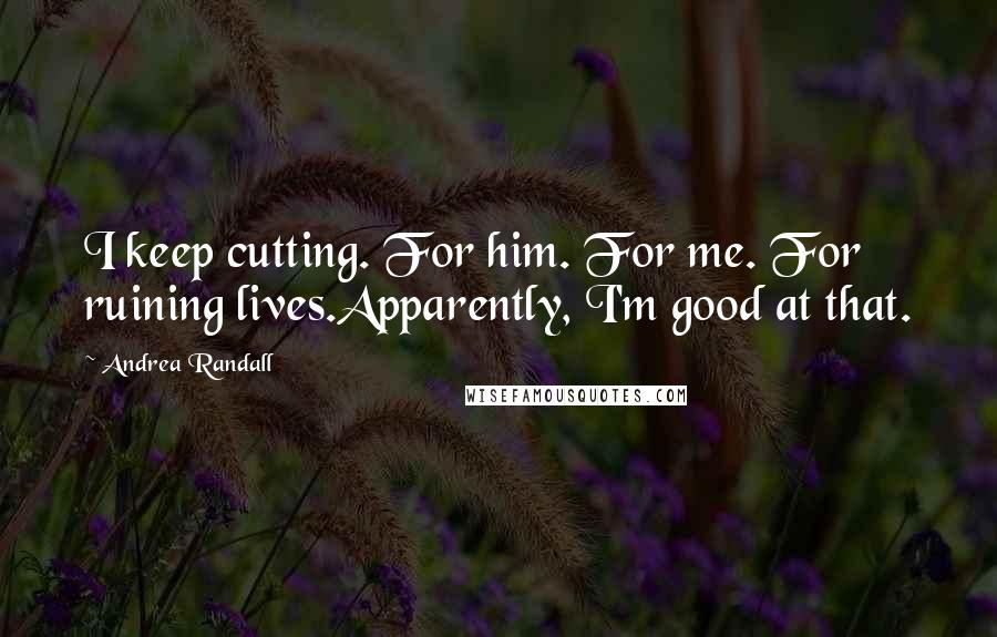 Andrea Randall Quotes: I keep cutting. For him. For me. For ruining lives.Apparently, I'm good at that.