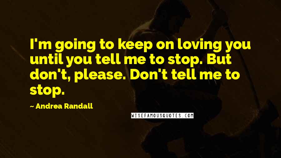 Andrea Randall Quotes: I'm going to keep on loving you until you tell me to stop. But don't, please. Don't tell me to stop.