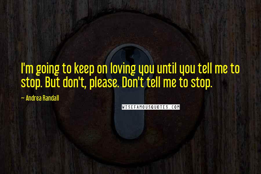 Andrea Randall Quotes: I'm going to keep on loving you until you tell me to stop. But don't, please. Don't tell me to stop.