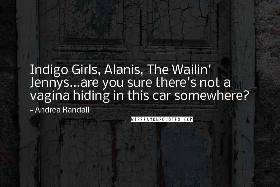 Andrea Randall Quotes: Indigo Girls, Alanis, The Wailin' Jennys...are you sure there's not a vagina hiding in this car somewhere?