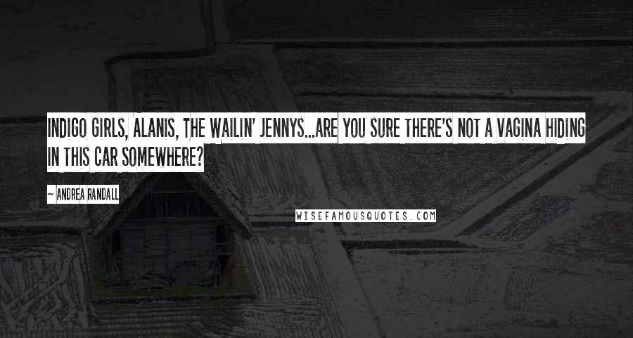 Andrea Randall Quotes: Indigo Girls, Alanis, The Wailin' Jennys...are you sure there's not a vagina hiding in this car somewhere?