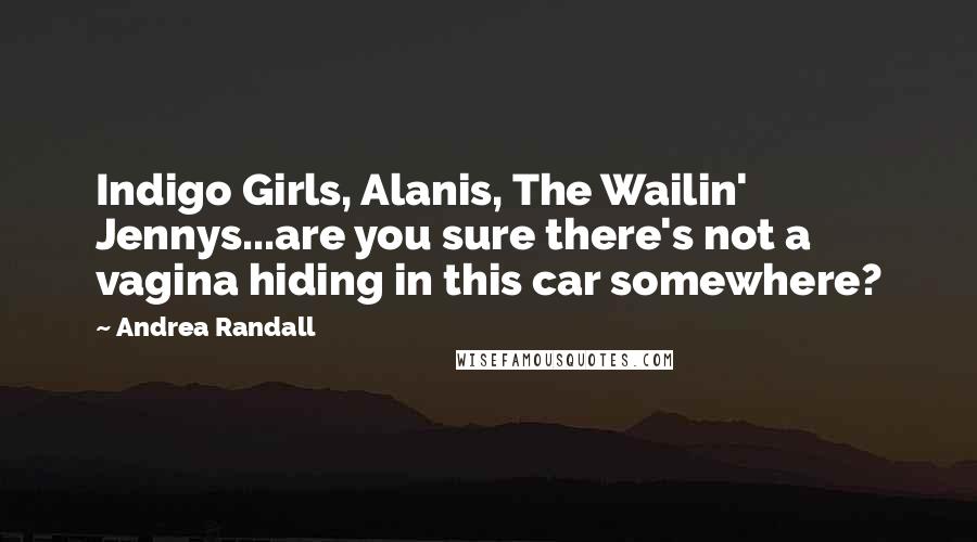 Andrea Randall Quotes: Indigo Girls, Alanis, The Wailin' Jennys...are you sure there's not a vagina hiding in this car somewhere?