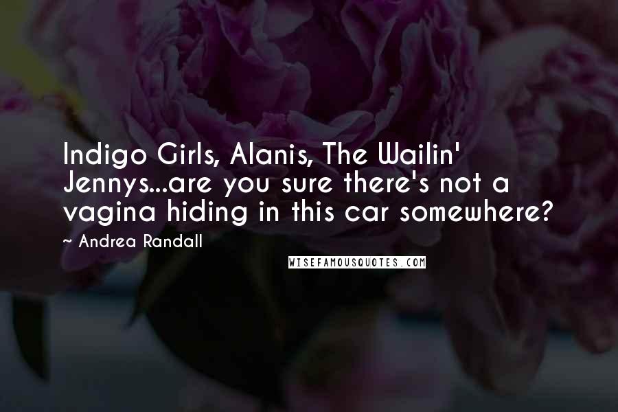 Andrea Randall Quotes: Indigo Girls, Alanis, The Wailin' Jennys...are you sure there's not a vagina hiding in this car somewhere?