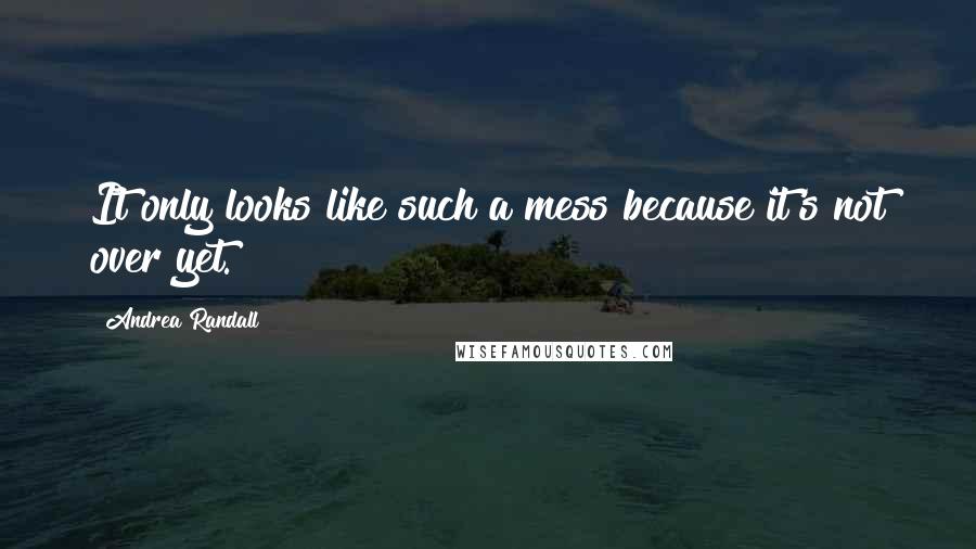 Andrea Randall Quotes: It only looks like such a mess because it's not over yet.