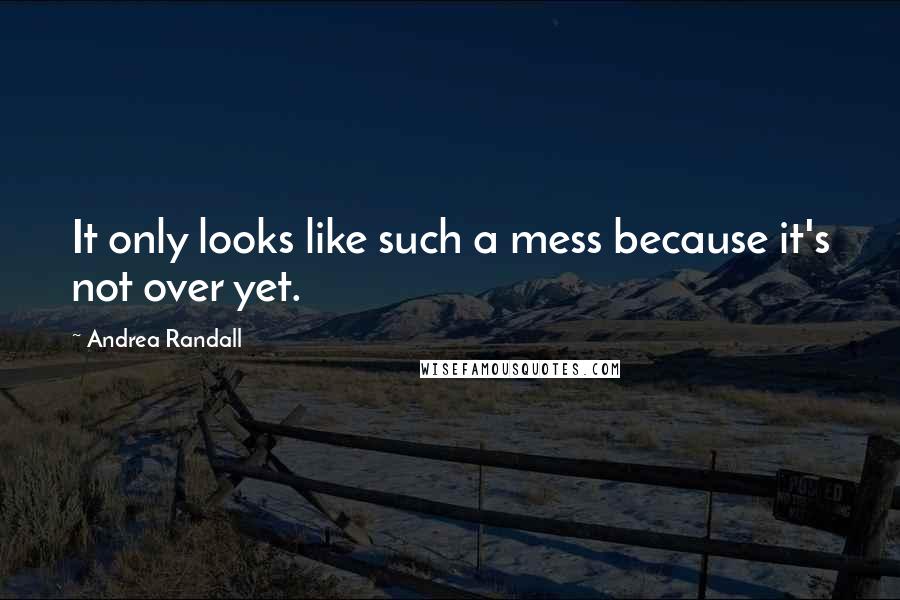 Andrea Randall Quotes: It only looks like such a mess because it's not over yet.