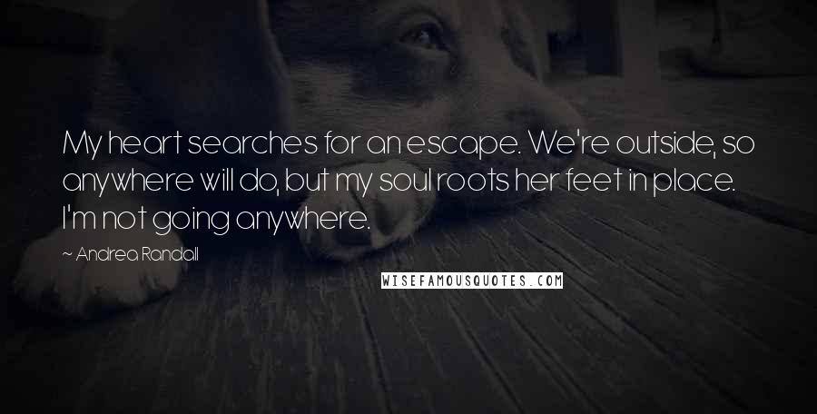 Andrea Randall Quotes: My heart searches for an escape. We're outside, so anywhere will do, but my soul roots her feet in place. I'm not going anywhere.