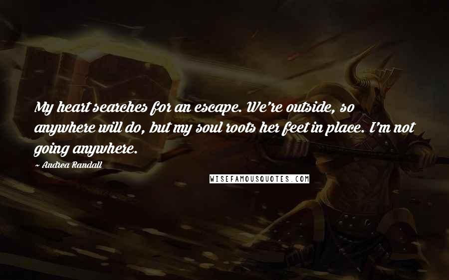 Andrea Randall Quotes: My heart searches for an escape. We're outside, so anywhere will do, but my soul roots her feet in place. I'm not going anywhere.