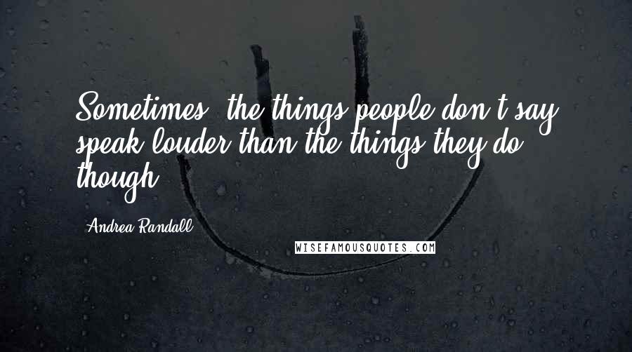 Andrea Randall Quotes: Sometimes, the things people don't say speak louder than the things they do, though.