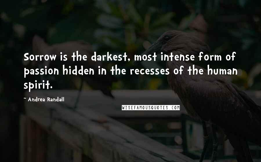 Andrea Randall Quotes: Sorrow is the darkest, most intense form of passion hidden in the recesses of the human spirit.